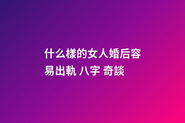 什么樣的女人婚后容易出軌 八字 奇談